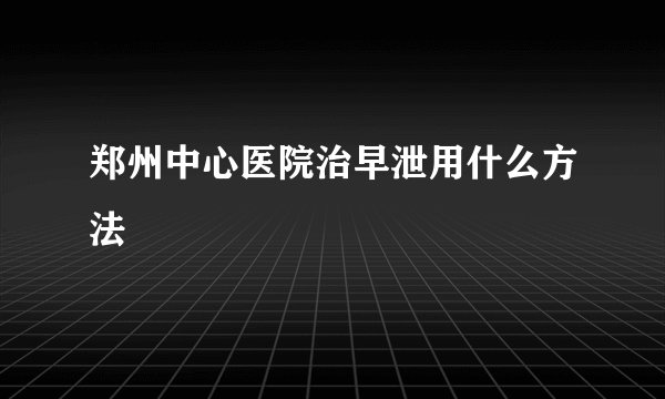 郑州中心医院治早泄用什么方法