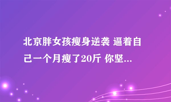 北京胖女孩瘦身逆袭 逼着自己一个月瘦了20斤 你坚持最久的一件事是什么？是什么让你坚持下去的呢？