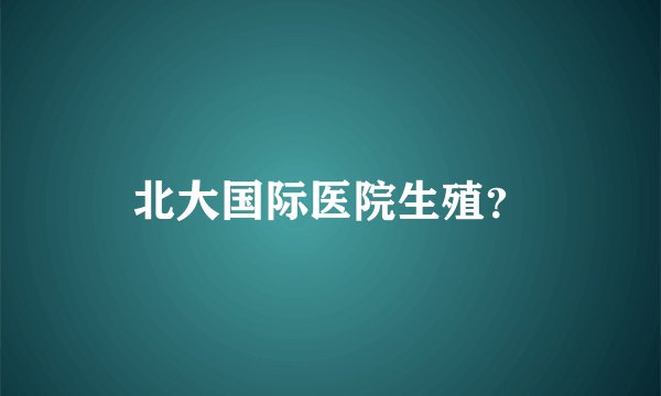 北大国际医院生殖？