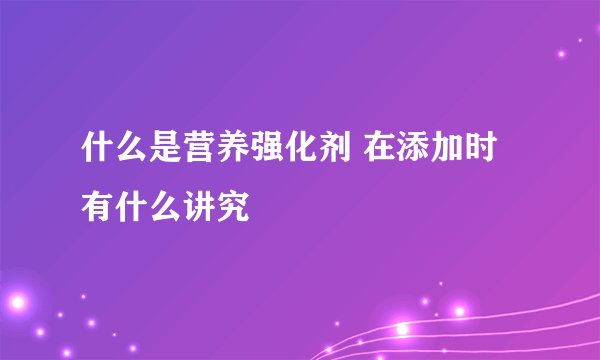 什么是营养强化剂 在添加时有什么讲究
