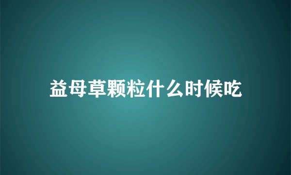 益母草颗粒什么时候吃