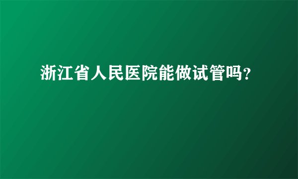 浙江省人民医院能做试管吗?
