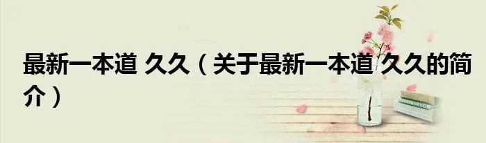 最新一本道 久久（关于最新一本道 久久的简介）