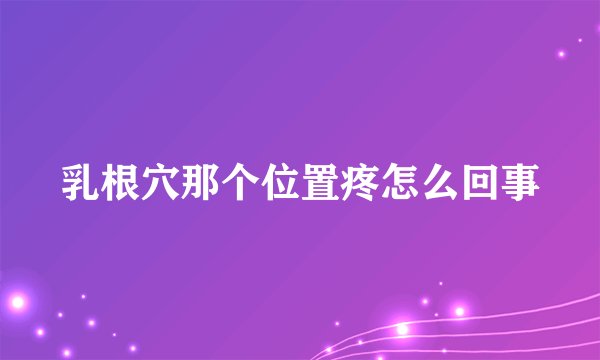 乳根穴那个位置疼怎么回事