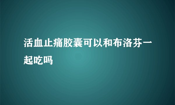 活血止痛胶囊可以和布洛芬一起吃吗