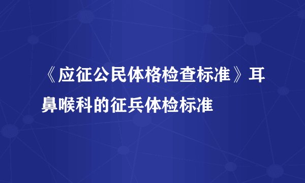 《应征公民体格检查标准》耳鼻喉科的征兵体检标准