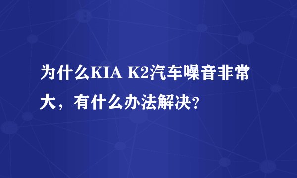 为什么KIA K2汽车噪音非常大，有什么办法解决？