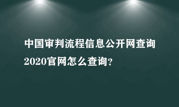 中国审判流程信息公开网查询2020官网怎么查询？