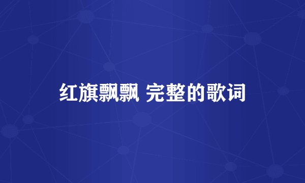 红旗飘飘 完整的歌词