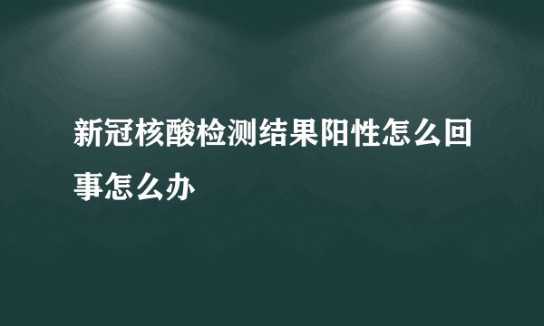 新冠核酸检测结果阳性怎么回事怎么办