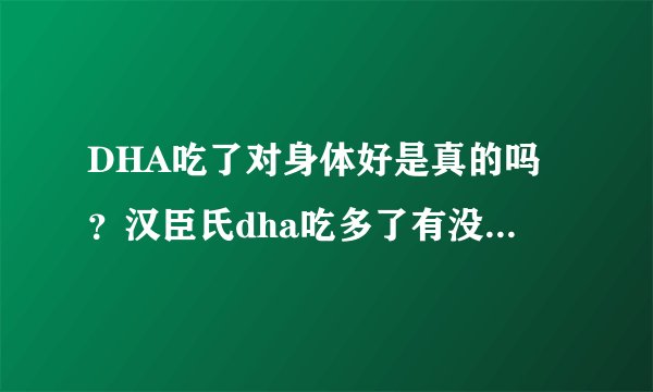 DHA吃了对身体好是真的吗？汉臣氏dha吃多了有没有副作用？