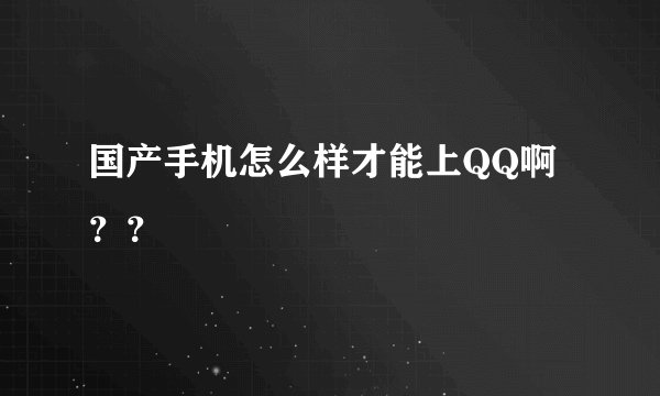 国产手机怎么样才能上QQ啊？？