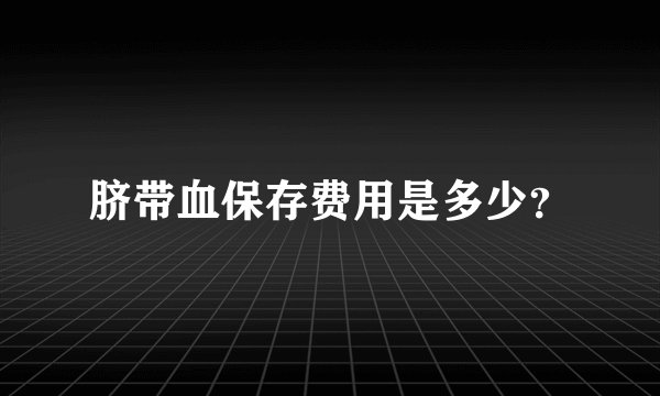脐带血保存费用是多少？