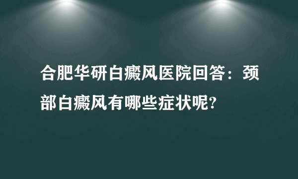 合肥华研白癜风医院回答：颈部白癜风有哪些症状呢?