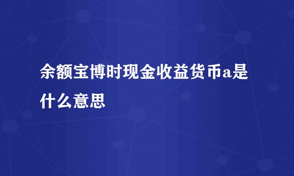 余额宝博时现金收益货币a是什么意思