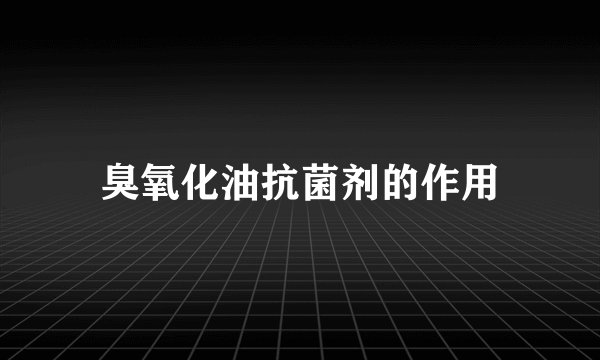 臭氧化油抗菌剂的作用