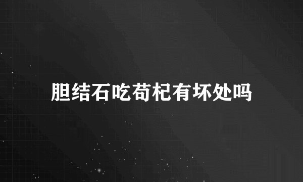 胆结石吃苟杞有坏处吗