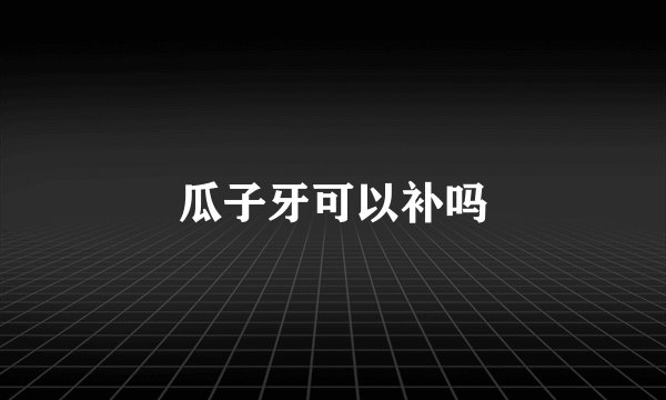 瓜子牙可以补吗