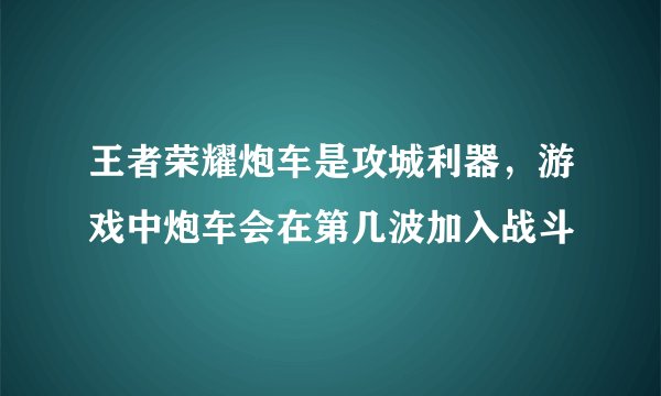 王者荣耀炮车是攻城利器，游戏中炮车会在第几波加入战斗