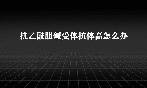 抗乙酰胆碱受体抗体高怎么办