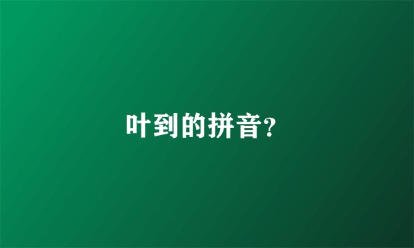 叶到的拼音？