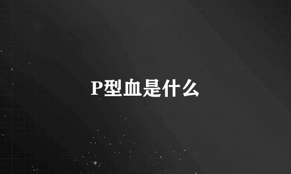 P型血是什么