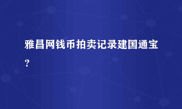 雅昌网钱币拍卖记录建国通宝？