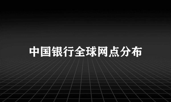 中国银行全球网点分布