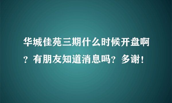 华城佳苑三期什么时候开盘啊？有朋友知道消息吗？多谢！