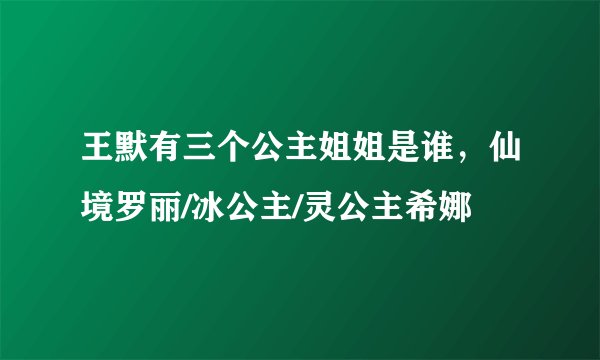 王默有三个公主姐姐是谁,仙境罗丽/冰公主/灵公主希娜