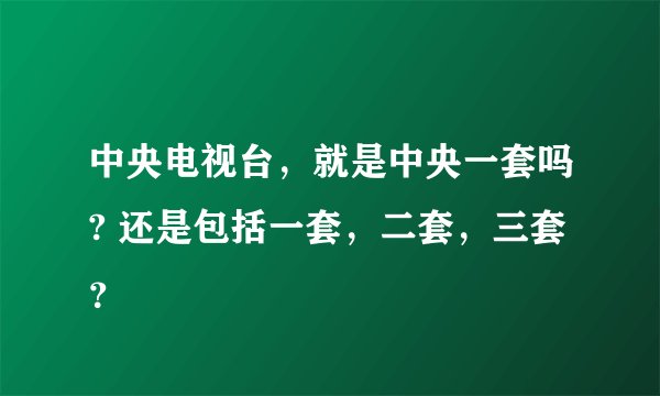 中央电视台，就是中央一套吗? 还是包括一套，二套，三套？