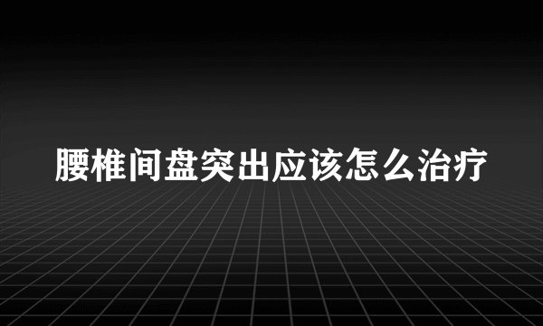 腰椎间盘突出应该怎么治疗