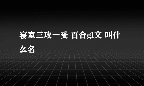 寝室三攻一受 百合gl文 叫什么名