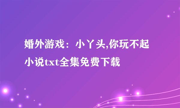 婚外游戏：小丫头,你玩不起小说txt全集免费下载