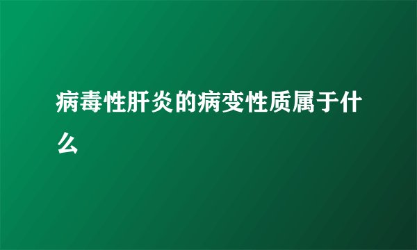 病毒性肝炎的病变性质属于什么