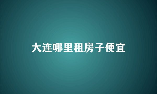 大连哪里租房子便宜