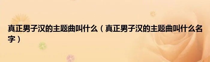 真正男子汉的主题曲叫什么（真正男子汉的主题曲叫什么名字）