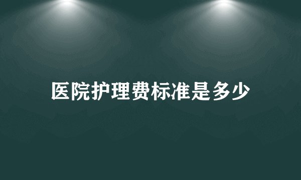 医院护理费标准是多少