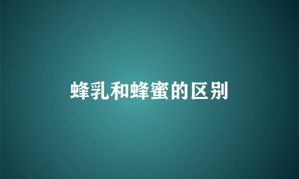 蜂乳和蜂蜜的区别