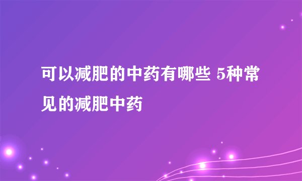 可以减肥的中药有哪些 5种常见的减肥中药