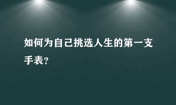 如何为自己挑选人生的第一支手表？