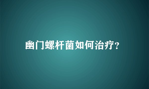 幽门螺杆菌如何治疗？