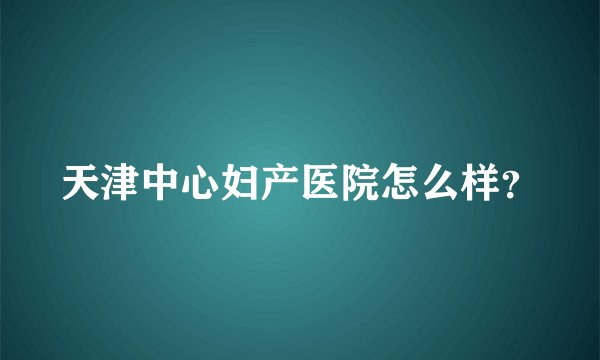 天津中心妇产医院怎么样？