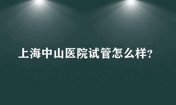 上海中山医院试管怎么样？