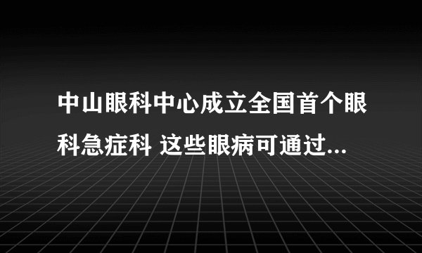 中山眼科中心成立全国首个眼科急症科 这些眼病可通过“绿色通道”救治