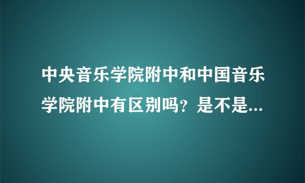 中央音乐学院附中和中国音乐学院附中有区别吗？是不是同一个学校呀