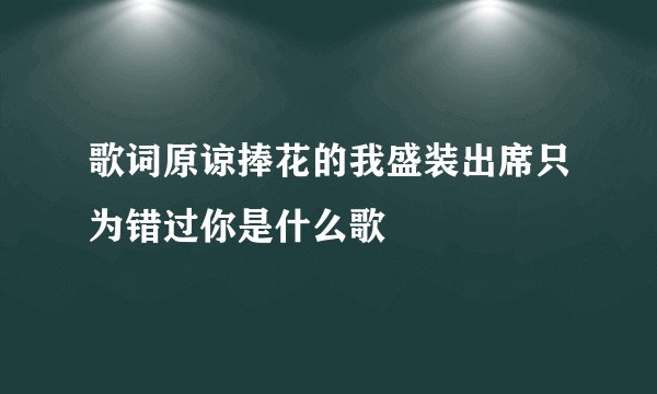 歌词原谅捧花的我盛装出席只为错过你是什么歌
