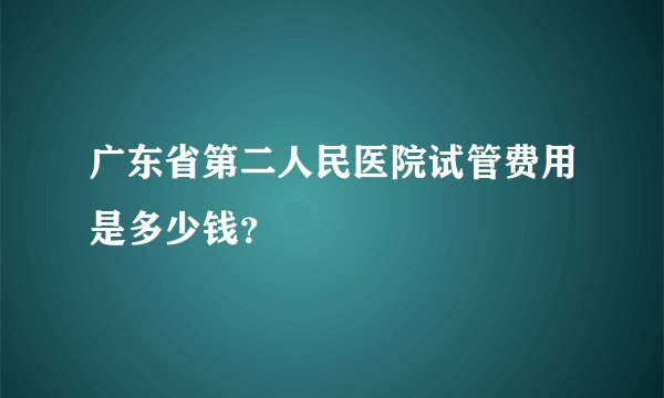 广东省第二人民医院试管费用是多少钱?