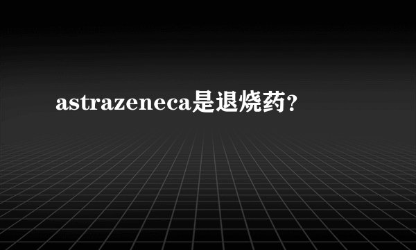 astrazeneca是退烧药？