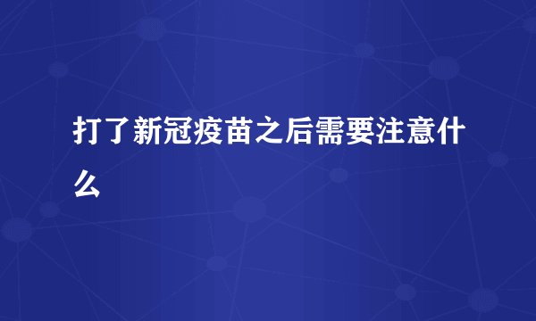 打了新冠疫苗之后需要注意什么